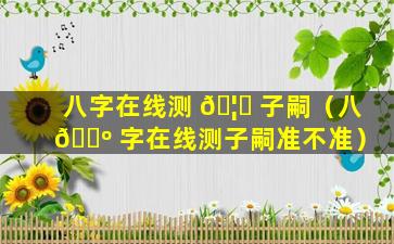 八字在线测 🦄 子嗣（八 🌺 字在线测子嗣准不准）